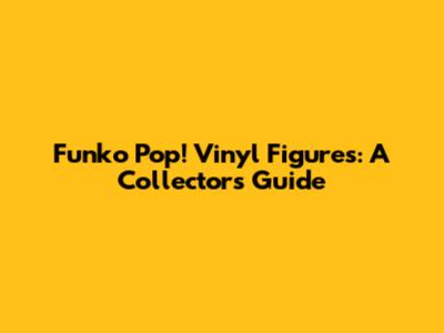 Funko Pop! Vinyl Figures: A Collector's Guide