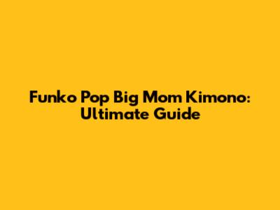 Funko Pop Big Mom Kimono: Ultimate Guide
