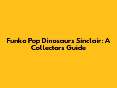 Funko Pop Dinosaurs Sinclair: A Collector's Guide