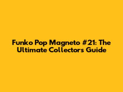 Funko Pop Magneto #21: The Ultimate Collector's Guide