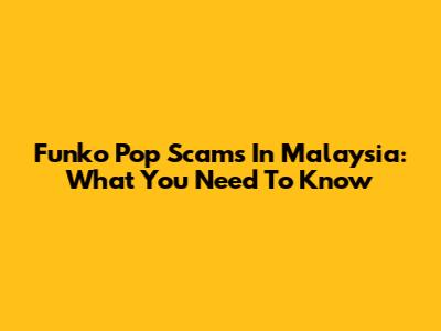 Funko Pop Scams In Malaysia: What You Need To Know