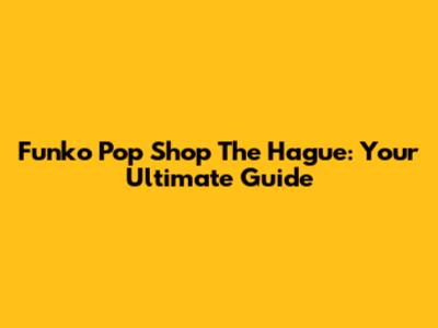 Funko Pop Shop The Hague: Your Ultimate Guide