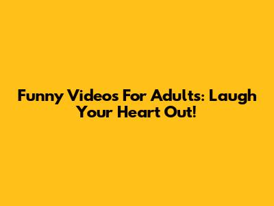 Funny Videos For Adults: Laugh Your Heart Out!