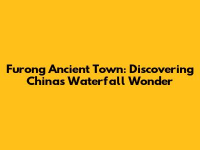 Furong Ancient Town: Discovering China's Waterfall Wonder