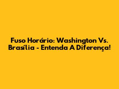 Fuso Horário: Washington Vs. Brasília - Entenda A Diferença!