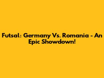 Futsal: Germany Vs. Romania - An Epic Showdown!