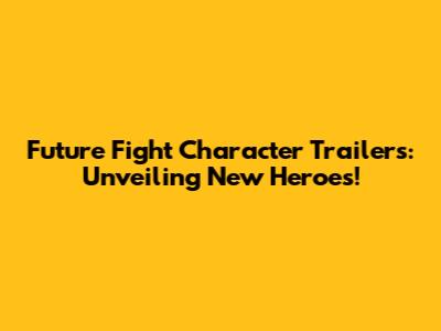 Future Fight Character Trailers: Unveiling New Heroes!