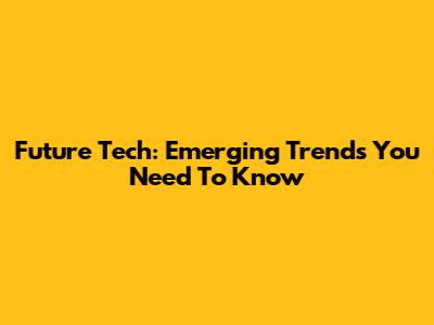 Future Tech: Emerging Trends You Need To Know