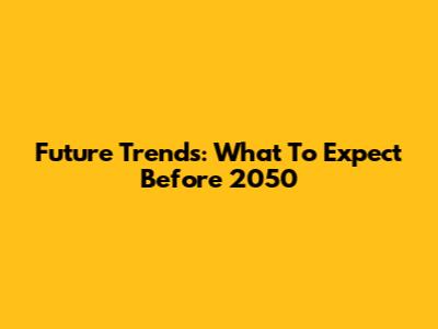 Future Trends: What To Expect Before 2050