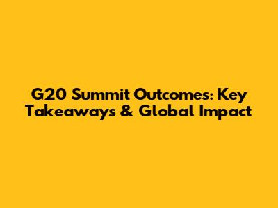 G20 Summit Outcomes: Key Takeaways & Global Impact
