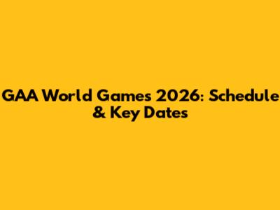 GAA World Games 2026: Schedule & Key Dates