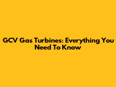 GCV Gas Turbines: Everything You Need To Know