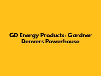 GD Energy Products: Gardner Denver's Powerhouse