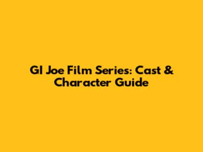 GI Joe Film Series: Cast & Character Guide