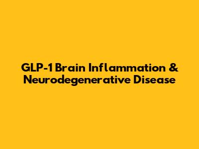 GLP-1 Brain Inflammation & Neurodegenerative Disease