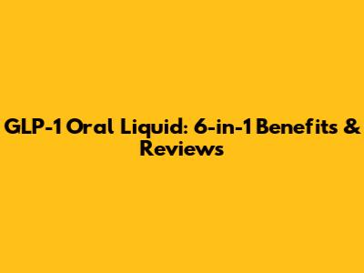 GLP-1 Oral Liquid: 6-in-1 Benefits & Reviews