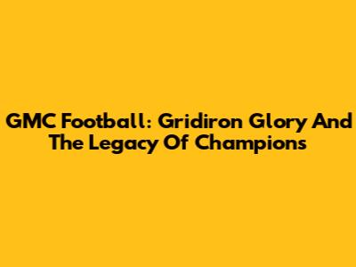 GMC Football: Gridiron Glory And The Legacy Of Champions
