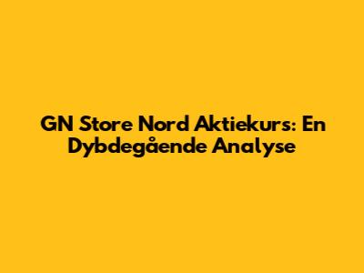 GN Store Nord Aktiekurs: En Dybdegående Analyse