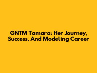GNTM Tamara: Her Journey, Success, And Modeling Career