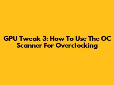 GPU Tweak 3: How To Use The OC Scanner For Overclocking