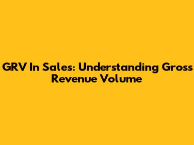 GRV In Sales: Understanding Gross Revenue Volume
