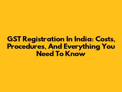GST Registration In India: Costs, Procedures, And Everything You Need To Know