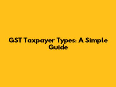GST Taxpayer Types: A Simple Guide