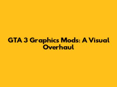 GTA 3 Graphics Mods: A Visual Overhaul