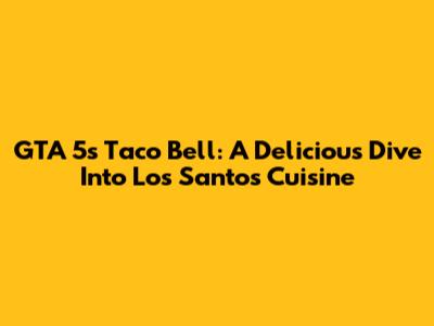 GTA 5's Taco Bell: A Delicious Dive Into Los Santos Cuisine
