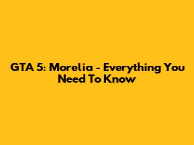 GTA 5: Morelia - Everything You Need To Know