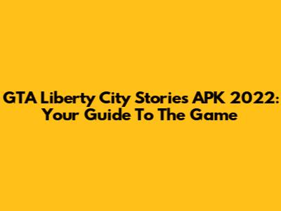 GTA Liberty City Stories APK 2022: Your Guide To The Game