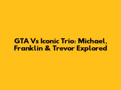 GTA V's Iconic Trio: Michael, Franklin & Trevor Explored