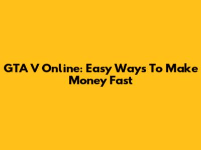 GTA V Online: Easy Ways To Make Money Fast