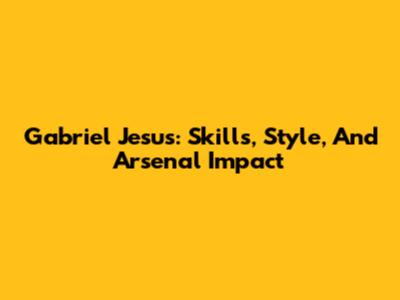 Gabriel Jesus: Skills, Style, And Arsenal Impact