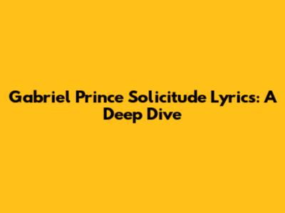 Gabriel Prince Solicitude Lyrics: A Deep Dive