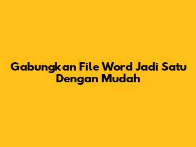 Gabungkan File Word Jadi Satu Dengan Mudah