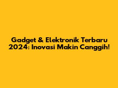Gadget & Elektronik Terbaru 2024: Inovasi Makin Canggih!