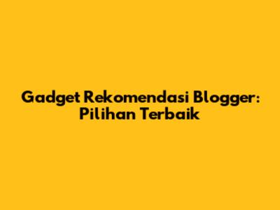 Gadget Rekomendasi Blogger: Pilihan Terbaik