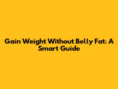 Gain Weight Without Belly Fat: A Smart Guide