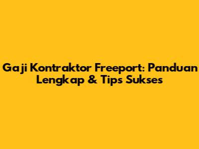 Gaji Kontraktor Freeport: Panduan Lengkap & Tips Sukses