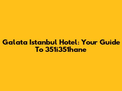 Galata Istanbul Hotel: Your Guide To 351i351hane