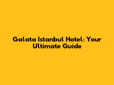 Galata Istanbul Hotel: Your Ultimate Guide