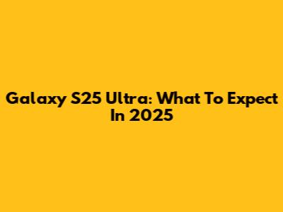 Galaxy S25 Ultra: What To Expect In 2025