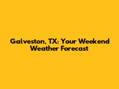 Galveston, TX: Your Weekend Weather Forecast