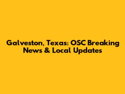 Galveston, Texas: OSC Breaking News & Local Updates