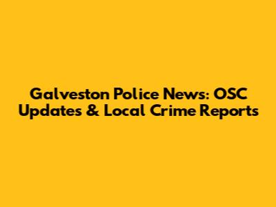 Galveston Police News: OSC Updates & Local Crime Reports