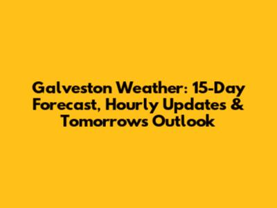 Galveston Weather: 15-Day Forecast, Hourly Updates & Tomorrow's Outlook