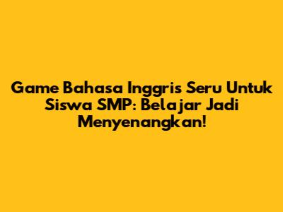 Game Bahasa Inggris Seru Untuk Siswa SMP: Belajar Jadi Menyenangkan!