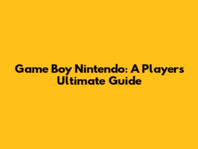 Game Boy Nintendo: A Player's Ultimate Guide