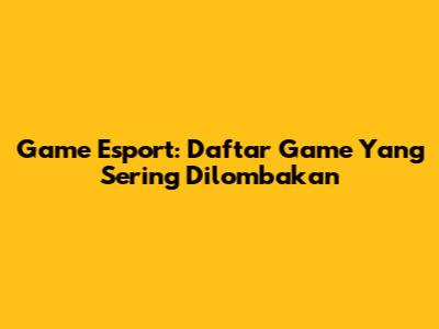 Game Esport: Daftar Game Yang Sering Dilombakan
